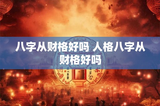 八字从财格好吗 人格八字从财格好吗 八字从财格好吗 人格八字从财格好吗