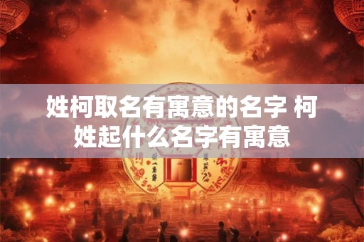 姓柯取名有寓意的名字 柯姓起什么名字有寓意 姓柯取名有寓意的名字 柯姓起什么名字有寓意