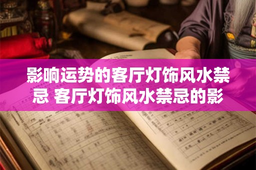 影响运势的客厅灯饰风水禁忌 客厅灯饰风水禁忌的影响 影响运势的客厅灯饰风水禁忌 客厅灯饰风水禁忌的影响
