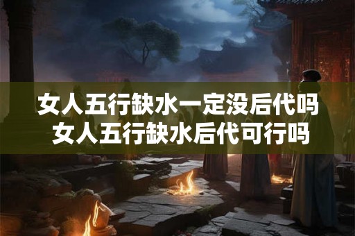 女人五行缺水一定没后代吗 女人五行缺水后代可行吗