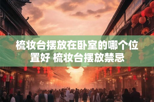 梳妆台摆放在卧室的哪个位置好 梳妆台摆放禁忌