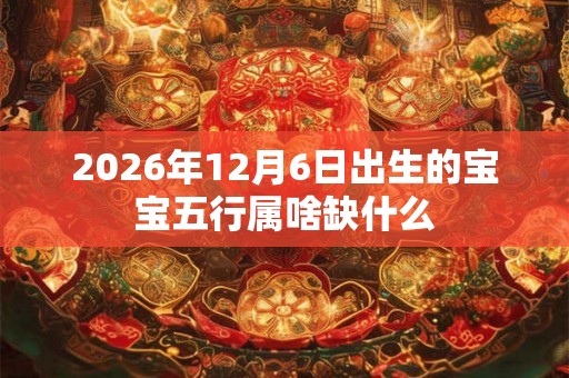 2026年12月6日出生的宝宝五行属啥缺什么 2026年12月6日出生的宝宝五行属啥缺什么