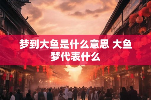 梦到大鱼是什么意思 大鱼梦代表什么