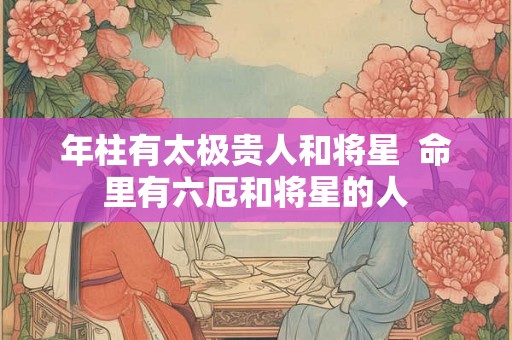 年柱有太极贵人和将星  命里有六厄和将星的人