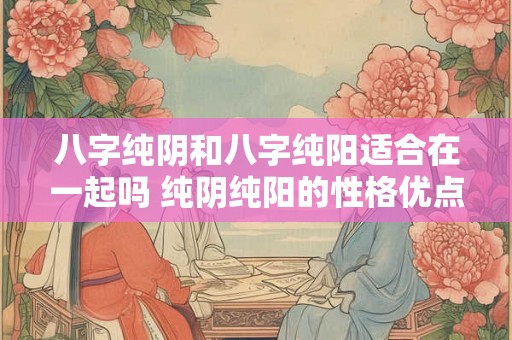 八字纯阴和八字纯阳适合在一起吗 纯阴纯阳的性格优点