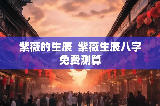 紫薇的生辰  紫薇生辰八字免费测算