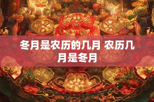 冬月是农历的几月 农历几月是冬月