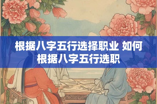 根据八字五行选择职业 如何根据八字五行选职
