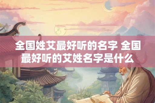全国姓艾最好听的名字 全国最好听的艾姓名字是什么