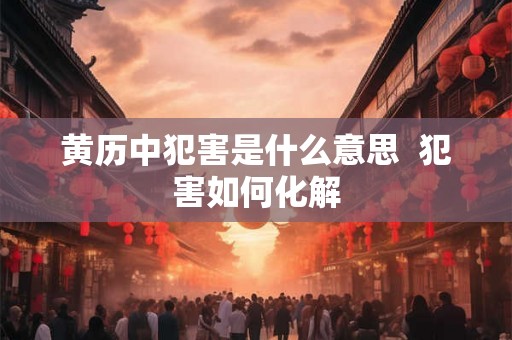 黄历中犯害是什么意思  犯害如何化解