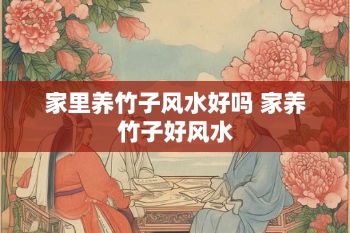 家里养竹子风水好吗 家养竹子好风水