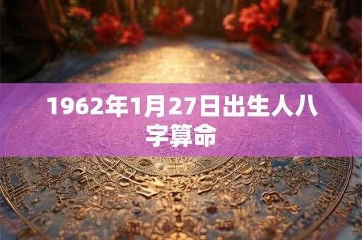 1962年1月27日出生人八字算命 1962年1月27日出生人八字算命