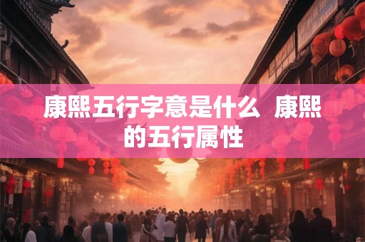 康熙五行字意是什么  康熙的五行属性