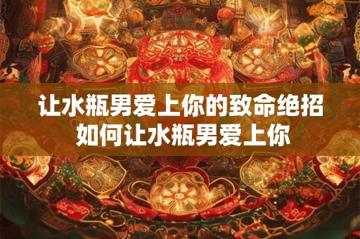 让水瓶男爱上你的致命绝招 如何让水瓶男爱上你
