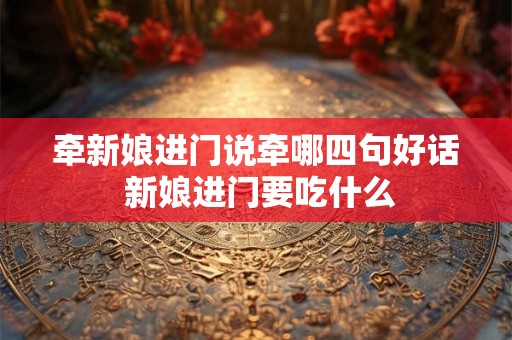 牵新娘进门说牵哪四句好话 新娘进门要吃什么