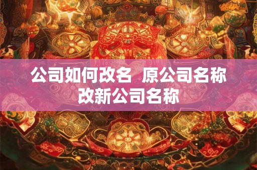 公司如何改名  原公司名称改新公司名称