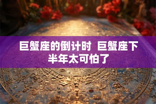 巨蟹座的倒计时 巨蟹座下半年太可怕了 巨蟹座的倒计时 巨蟹座下半年太可怕了