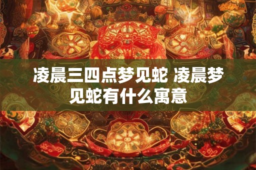凌晨三四点梦见蛇 凌晨梦见蛇有什么寓意