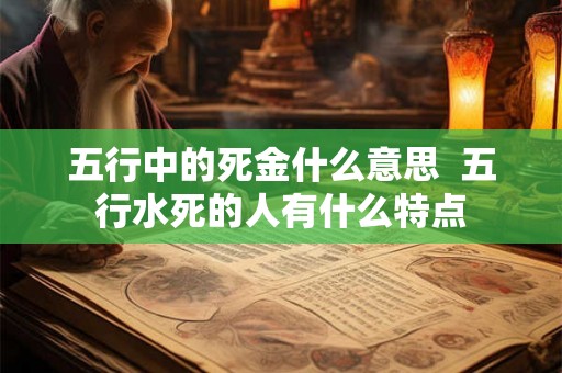 五行中的死金什么意思  五行水死的人有什么特点