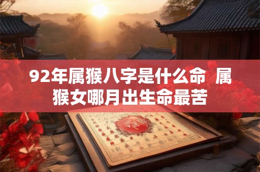 92年属猴八字是什么命  属猴女哪月出生命最苦