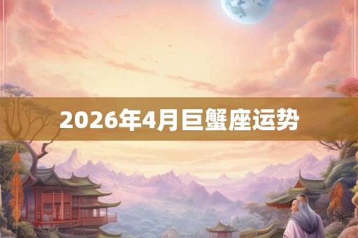 2026年4月巨蟹座运势 2026年4月巨蟹座运势