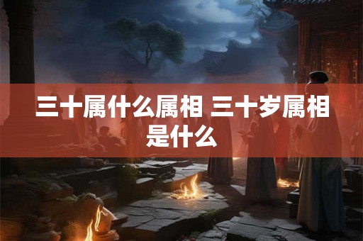 三十属什么属相 三十岁属相是什么