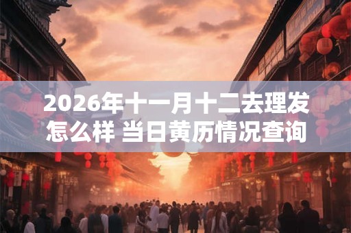 2026年十一月十二去理发怎么样 当日黄历情况查询