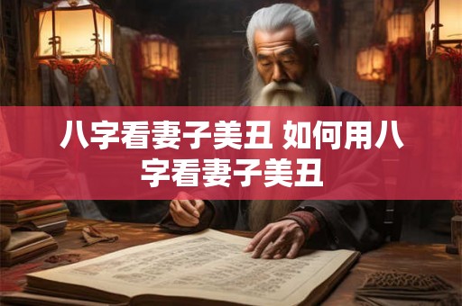 八字看妻子美丑 如何用八字看妻子美丑