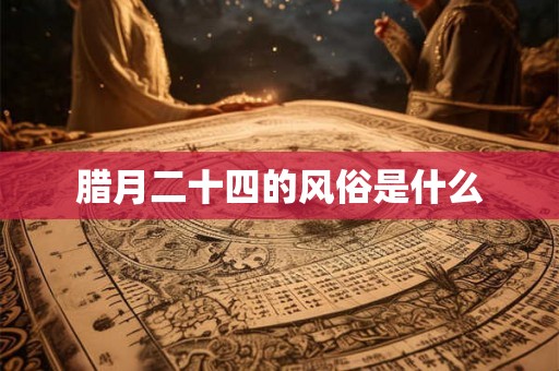腊月二十四的风俗是什么