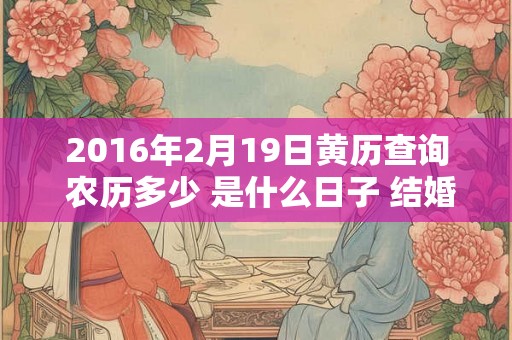 2016年2月19日黄历查询 农历多少 是什么日子 结婚吉时