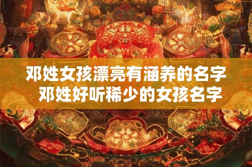 邓姓女孩漂亮有涵养的名字 邓姓好听稀少的女孩名字大全 邓姓女孩漂亮有涵养的名字 邓姓好听稀少的女孩名字大全