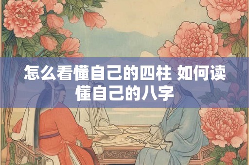 怎么看懂自己的四柱 如何读懂自己的八字