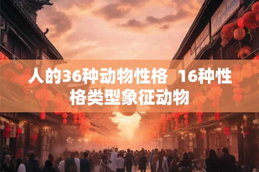 人的36种动物性格  16种性格类型象征动物