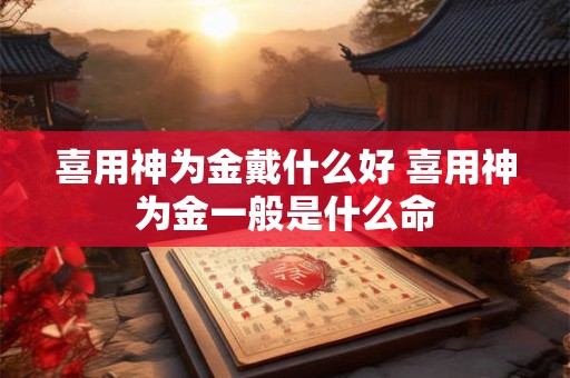 喜用神为金戴什么好 喜用神为金一般是什么命
