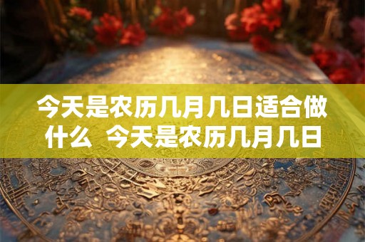 今天是农历几月几日适合做什么  今天是农历几月几日适合理发吗