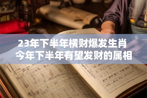 23年下半年横财爆发生肖 今年下半年有望发财的属相