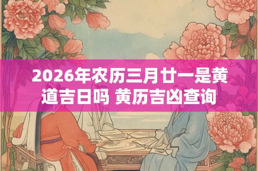 2026年农历三月廿一是黄道吉日吗 黄历吉凶查询