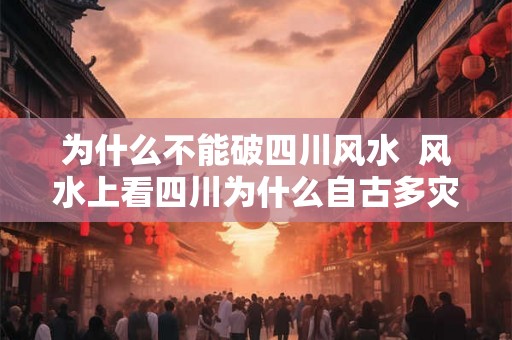 为什么不能破四川风水  风水上看四川为什么自古多灾
