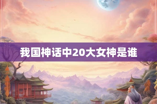 我国神话中20大女神是谁 我国神话中20大女神是谁