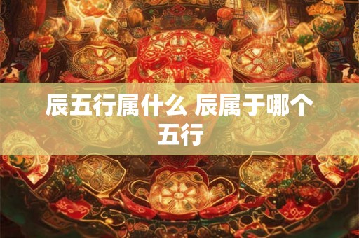 辰五行属什么 辰属于哪个五行