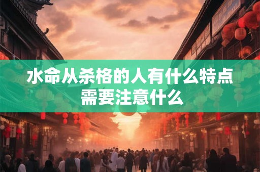 水命从杀格的人有什么特点 需要注意什么 水命从杀格的人有什么特点 需要注意什么
