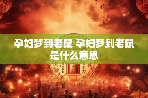 孕妇梦到老鼠 孕妇梦到老鼠是什么意思