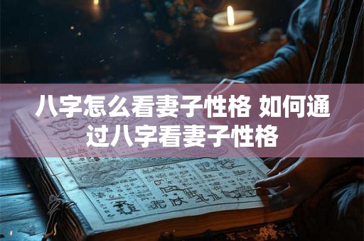 八字怎么看妻子性格 如何通过八字看妻子性格