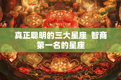 真正聪明的三大星座 智商第一名的星座 真正聪明的三大星座 智商第一名的星座