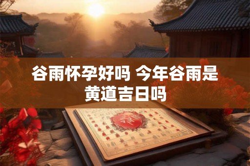 谷雨怀孕好吗 今年谷雨是黄道吉日吗