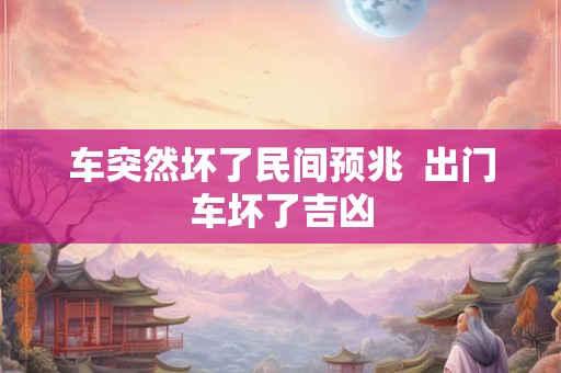 车突然坏了民间预兆 出门车坏了吉凶 车突然坏了民间预兆 出门车坏了吉凶