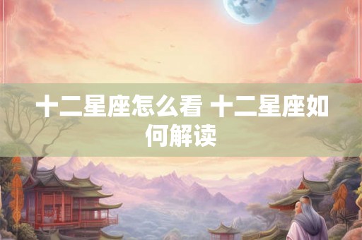 十二星座怎么看 十二星座如何解读