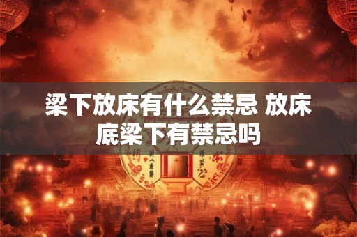 梁下放床有什么禁忌 放床底梁下有禁忌吗 梁下放床有什么禁忌 放床底梁下有禁忌吗
