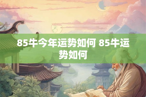 85牛今年运势如何 85牛运势如何 85牛今年运势如何 85牛运势如何