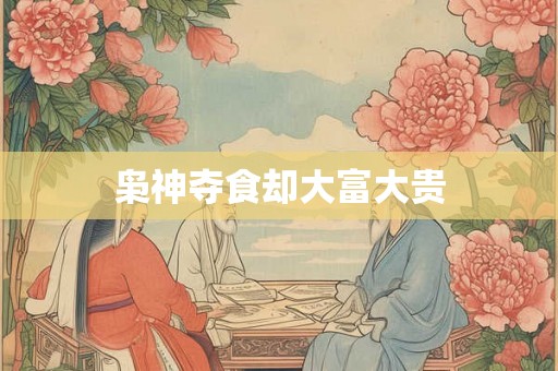 枭神夺食却大富大贵 枭神夺食却大富大贵